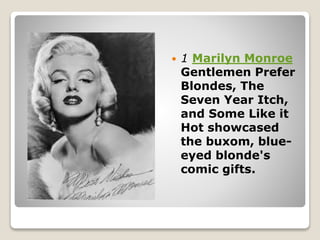  1 Marilyn Monroe
Gentlemen Prefer
Blondes, The
Seven Year Itch,
and Some Like it
Hot showcased
the buxom, blue-
eyed blonde's
comic gifts.
 