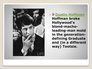  9 Dustin Hoffman
Hoffman broke
Hollywood's
blond-macho-
leading-man mold
in the generation-
defining Graduate
and (in a different
way) Tootsie.
 