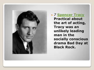  7 Spencer Tracy
Practical about
the art of acting,
Tracy was an
unlikely leading
man in the
socially conscious
drama Bad Day at
Black Rock.
 