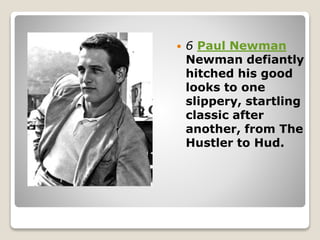 6 Paul Newman
Newman defiantly
hitched his good
looks to one
slippery, startling
classic after
another, from The
Hustler to Hud.
 