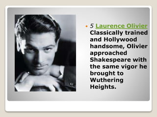  5 Laurence Olivier
Classically trained
and Hollywood
handsome, Olivier
approached
Shakespeare with
the same vigor he
brought to
Wuthering
Heights.
 
