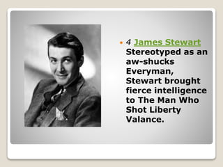  4 James Stewart
Stereotyped as an
aw-shucks
Everyman,
Stewart brought
fierce intelligence
to The Man Who
Shot Liberty
Valance.
 
