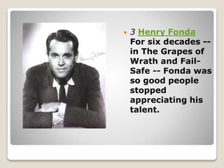  3 Henry Fonda
For six decades --
in The Grapes of
Wrath and Fail-
Safe -- Fonda was
so good people
stopped
appreciating his
talent.
 