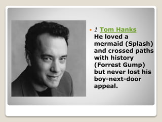 1 Tom Hanks
He loved a
mermaid (Splash)
and crossed paths
with history
(Forrest Gump)
but never lost his
boy-next-door
appeal.
 