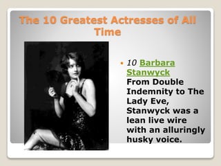 The 10 Greatest Actresses of All
Time
 10 Barbara
Stanwyck
From Double
Indemnity to The
Lady Eve,
Stanwyck was a
lean live wire
with an alluringly
husky voice.
 