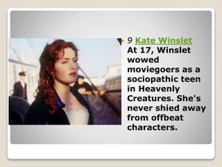  9 Kate Winslet
At 17, Winslet
wowed
moviegoers as a
sociopathic teen
in Heavenly
Creatures. She's
never shied away
from offbeat
characters.
 