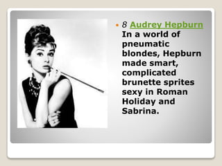  8 Audrey Hepburn
In a world of
pneumatic
blondes, Hepburn
made smart,
complicated
brunette sprites
sexy in Roman
Holiday and
Sabrina.
 