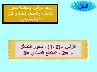 ‫الحل‬‫محور‬ ‫ومعادلة‬ ،‫الرأس‬ ‫أوجد‬
‫لكل‬ ‫الصادي‬ ‫والمقطع‬ ،‫التماثل‬
:‫يأتي‬ ‫فيما‬ ‫دالة‬
)= ‫الرأس‬2،1‫التماثل‬ ‫محور‬ ، (
=‫س‬2= ‫الصادي‬ ‫المقطع‬ ،5
 