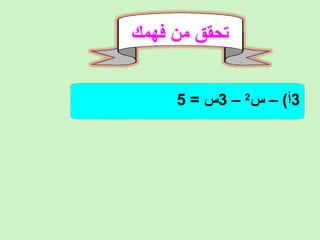 ‫فهمك‬ ‫من‬ ‫تحقق‬
3– (‫أ‬‫س‬2
–3= ‫س‬5
 
