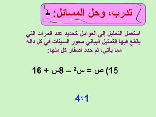 ‫التي‬ ‫المرات‬ ‫عدد‬ ‫لتحديد‬ ‫العوامل‬ ‫إلى‬ ‫التحليل‬ ‫استعمل‬
‫دالة‬ ‫كل‬ ‫في‬ ‫السينات‬ ‫محور‬ ‫البياني‬ ‫التمثيل‬ ‫فيها‬ ‫يقطع‬
:‫منها‬ ‫كل‬ ‫أصفار‬ ‫حدد‬ ‫ثم‬ ،‫يأتي‬ ‫مما‬
15‫س‬ = ‫ص‬ (2
–8+ ‫س‬16
1‫؛‬4
:‫المسائل‬ ‫وحل‬ ،‫تدرب‬
 