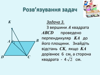 A
D
B
C
K
Розв’язування задач
Задача 3.
З вершини A квадрата
АВСD проведено
перпендикуляр KA до
його площини. Знайдіть
відстань CK, якщо KA
дорівнює 6 см, а сторона
квадрата - 4 см.2
 