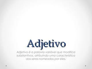 AdjetivoAdjetivo
Adjetivo é a palavra variável que modifica
substantivos, atribuindo uma característica
aos seres nomeados por eles.
 