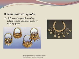 Η ενδυμαςία και θ μόδα
Οι Βυζαντινού παρακολουθοϑν με
ενδιαφϋρον τη μϐδα και αγαποϑν
τα κοςμόματα
Χιωτϋρη Κατερύνα- 1ο Γυμνϊςιο Κοζϊνησ
(Βαλταδώρειο) katchiot.blogspot.gr
 