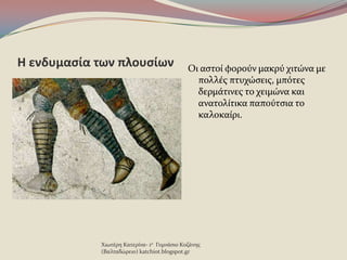 Η ενδυμαςία των πλουςίων Οι αςτού φοροϑν μακρϑ χιτώνα με
πολλϋσ πτυχώςεισ, μπϐτεσ
δερμϊτινεσ το χειμώνα και
ανατολύτικα παποϑτςια το
καλοκαύρι.
Χιωτϋρη Κατερύνα- 1ο Γυμνϊςιο Κοζϊνησ
(Βαλταδώρειο) katchiot.blogspot.gr
 