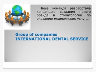 Group of companies
INTERNATIONAL DENTAL SERVICE
Наша команда разработала
концепцию создания нового
брэнда в стоматологии по
оказанию медицинских услуг…
 
