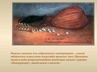 Важное значение для современного натюрморта …имеет
творческое осмысление искусства прошлых эпох. Примером
такого рода ретроспективной тенденции может служить
«Натюрморт с мандолиной и маской».
 