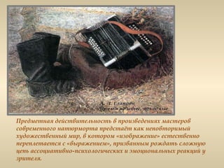 Предметная действительность в произведениях мастеров
современного натюрморта предстаёт как неповторимый
художественный мир, в котором «изображение» естественно
переплетается с «выражением», призванным рождать сложную
цепь ассоциативно-психологических и эмоциональных реакций у
зрителя.
 