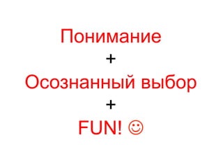 Понимание
+
Осознанный выбор
+
FUN! J
 