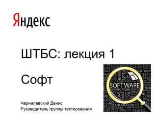 Чернилевский Денис
Руководитель группы тестирования
ШТБС: лекция 1
Софт
 