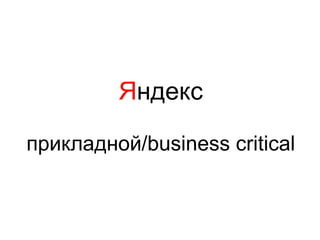 Яндекс
прикладной/business critical
 