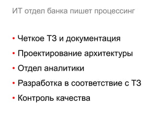 ИТ отдел банка пишет процессинг
•  Четкое ТЗ и документация
•  Проектирование архитектуры
•  Отдел аналитики
•  Разработка в соответствие с ТЗ
•  Контроль качества
 
