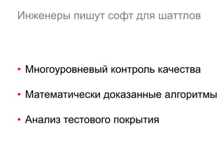 Инженеры пишут софт для шаттлов
•  Многоуровневый контроль качества
•  Математически доказанные алгоритмы
•  Анализ тестового покрытия
 