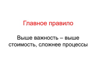 Главное правило
Выше важность – выше
стоимость, сложнее процессы
 
