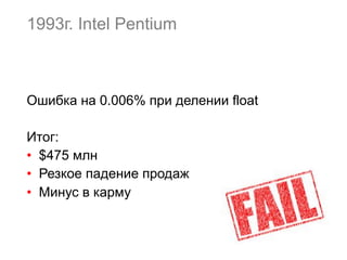 1993г. Intel Pentium
Ошибка на 0.006% при делении float
Итог:
•  $475 млн
•  Резкое падение продаж
•  Минус в карму
 