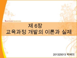 제 6장
교육과정 개발의 이론과 실제
201325013 박혜미
 