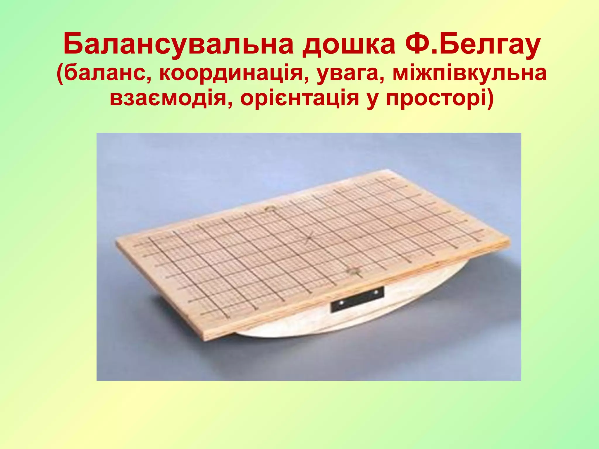 Балансувальна дошка Ф.Белгау
(баланс, координація, увага, міжпівкульна
взаємодія, орієнтація у просторі)
 