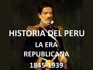 HISTORIA DEL PERU
LA ERA
REPUBLICANA
1845-1939
 