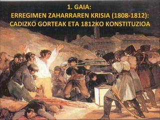 1. GAIA:
ERREGIMEN ZAHARRAREN KRISIA (1808-1812):
CADIZKO GORTEAK ETA 1812KO KONSTITUZIOA
 