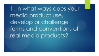 1. In what ways does your
media product use,
develop or challenge
forms and conventions of
real media products?
 