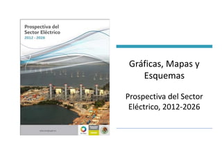 Gráficas, Mapas y
Esquemas
Prospectiva del Sector
Eléctrico, 2012-2026
 