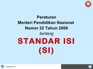 Sosialisasi KTSP
Peraturan
Menteri Pendidikan Nasional
Nomor 22 Tahun 2006
tentang
STANDAR ISI
(SI)
 