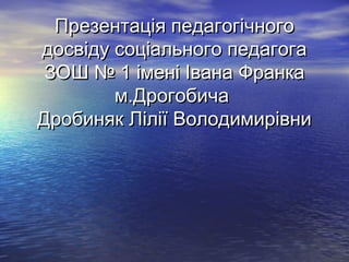 Презентація педагогічногоПрезентація педагогічного
досвіду соціального педагогадосвіду соціального педагога
ЗОШ № 1 імені Івана ФранкаЗОШ № 1 імені Івана Франка
м.Дрогобичам.Дрогобича
Дробиняк Лілії ВолодимирівниДробиняк Лілії Володимирівни
 