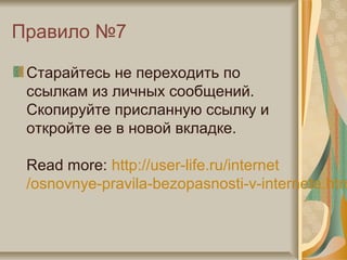 Правило №7
Старайтесь не переходить по
ссылкам из личных сообщений.
Скопируйте присланную ссылку и
откройте ее в новой вкладке.
Read more: http://user-life.ru/internet
/osnovnye-pravila-bezopasnosti-v-internete.htm
 
