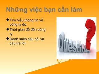 Những việc bạn cần làm
Tìm hiểu thông tin về
công ty đó
Thời gian để đến công
ty
Danh sách câu hỏi và
câu trả lời
 