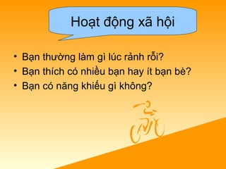 • Bạn thường làm gì lúc rảnh rỗi?
• Bạn thích có nhiều bạn hay ít bạn bè?
• Bạn có năng khiếu gì không?
Hoạt động xã hội
 