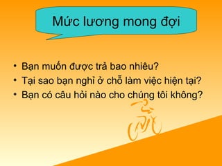 • Bạn muốn được trả bao nhiêu?
• Tại sao bạn nghỉ ở chỗ làm việc hiện tại?
• Bạn có câu hỏi nào cho chúng tôi không?
Mức lương mong đợi
 