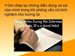 Ghi chép lại những điều đúng và sai 
của mình trong khi phỏng vấn,rút kinh 
nghiệm cho tương lai
 