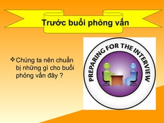 Trước buổi phỏng vấn
Chúng ta nên chuẩn
bị những gì cho buổi
phỏng vấn đây ?
 