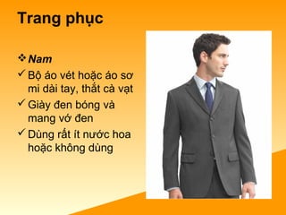 Trang phục
Nam
Bộ áo vét hoặc áo sơ
mi dài tay, thắt cà vạt
Giày đen bóng và
mang vớ đen
Dùng rất ít nước hoa
hoặc không dùng
 