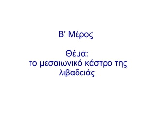 Β' Μέρος
Θέμα:
το μεσαιωνικό κάστρο της
λιβαδειάς
 