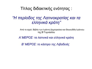 Τίτλος διδακτικής ενότητας :
“Η περίοδος της Λατινοκρατίας και τα
ελληνικά κράτη”
Από το σχολ. Βιβλίο των Ιωάννη Δημητρούκα και Θουκυδίδη Ιωάννου
της Β΄Γυμνασίου
Α΄ΜΕΡΟΣ: τα λατινικά και ελληνικά κράτη
Β' ΜΕΡΟΣ: το κάστρο της Λιβαδειάς
 