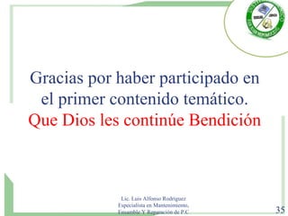 Gracias por haber participado en
el primer contenido temático.
Que Dios les continúe Bendición
Lic. Luis Alfonso Rodríguez
Especialista en Mantenimiento,
Ensamble Y Reparación de P.C 35
 