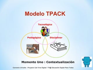Tecnológico
Modelo TPACK
Momento Uno : Contextualización
Pedagógico Disciplinar
Convenio Univalle - Proyecto Cali Vive Digital / Tit@ Educación Digital Para Todos
 