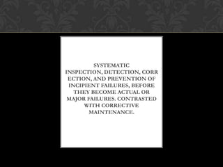 SYSTEMATIC
INSPECTION, DETECTION, CORR
ECTION, AND PREVENTION OF
INCIPIENT FAILURES, BEFORE
THEY BECOME ACTUAL OR
MAJOR FAILURES. CONTRASTED
WITH CORRECTIVE
MAINTENANCE.
 