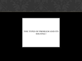 THE TYPES OF PROBLEM AND ITS
SOLVING !
 