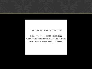 HARD DISK NOT DETECTED.
1. GO TO THE BIOS SETUP, &
CHANGE THE DISK CONTROLLER
SETTING FROM AHCI TO IDE.
 
